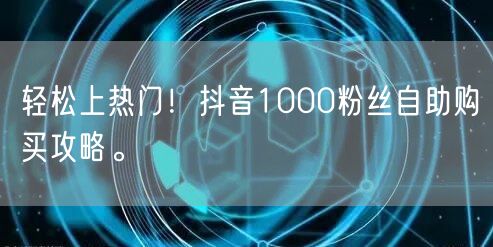 轻松上热门!抖音1000粉丝自助购买攻略。
