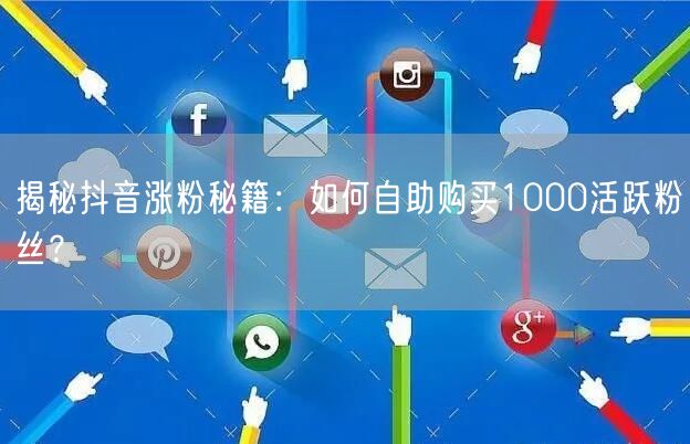 揭秘抖音涨粉秘籍:如何自助购买1000活跃粉丝?