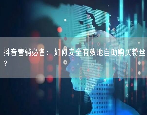 抖音营销必备：如何安全有效地自助购买粉丝？