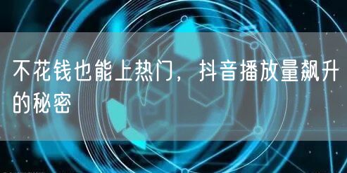 不花钱也能上热门,抖音播放量飙升的秘密