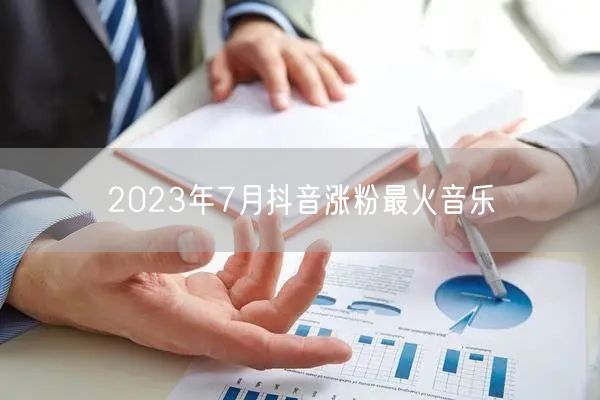 2023年7月抖音涨粉最火音乐