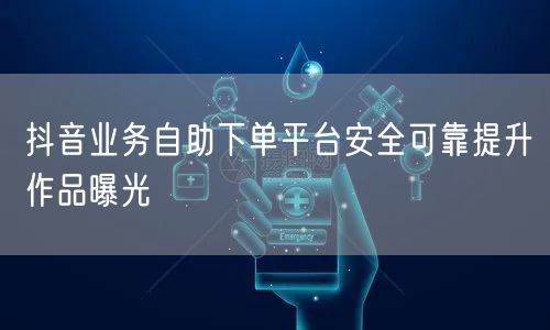 抖音业务自助下单平台安全可靠提升作品曝光