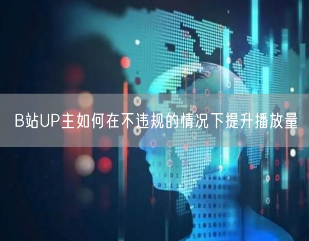 B站UP主如何在不违规的情况下提升播放量
