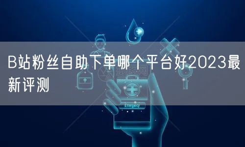 B站粉丝自助下单哪个平台好2023最新评测