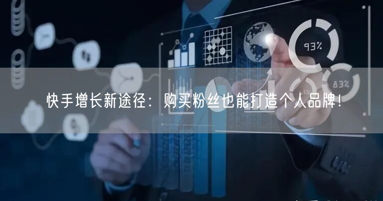 快手增长新途径：购买粉丝也能打造个人品牌！
