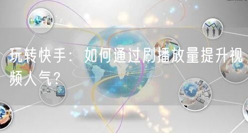 玩转快手：如何通过刷播放量提升视频人气？