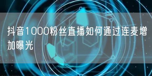抖音1000粉丝直播如何通过连麦增加曝光