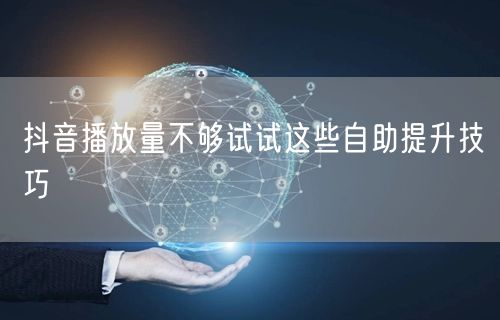 抖音播放量不够试试这些自助提升技巧