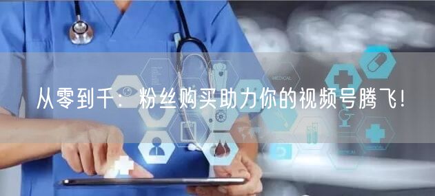 从零到千:粉丝购买助力你的视频号腾飞!