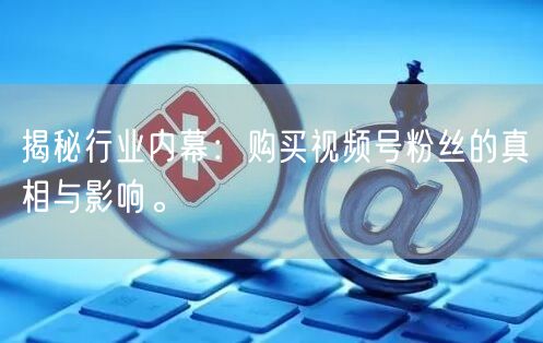 揭秘行业内幕:购买视频号粉丝的真相与影响。