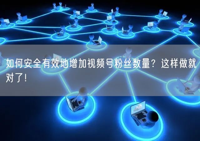 如何安全有效地增加视频号粉丝数量?这样做就对了!