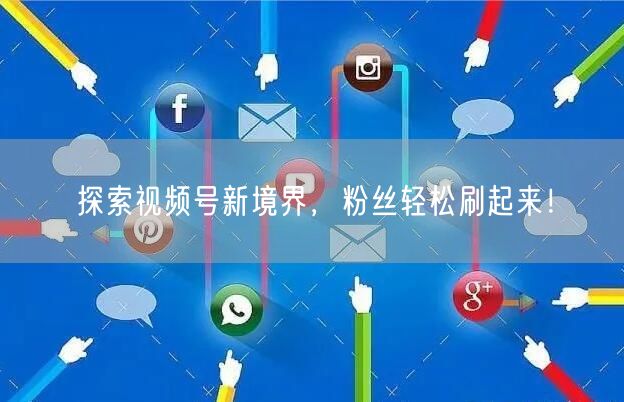 探索视频号新境界,粉丝轻松刷起来!