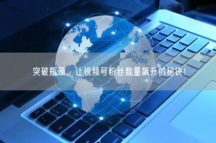 突破瓶颈,让视频号粉丝数量飙升的秘诀!
