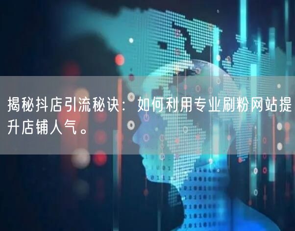 揭秘抖店引流秘诀：如何利用专业刷粉网站提升店铺人气。