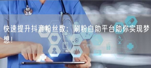 快速提升抖音粉丝数:刷粉自助平台助你实现梦想!