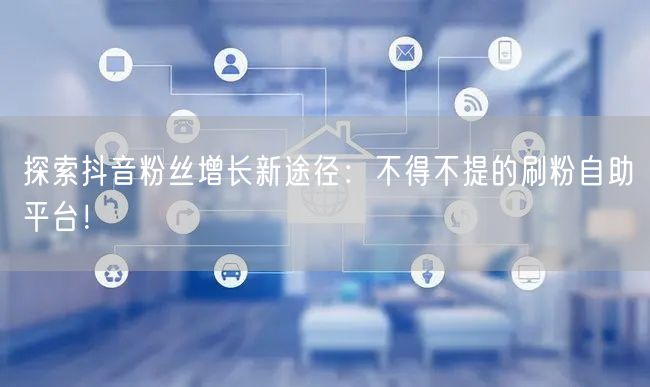探索抖音粉丝增长新途径:不得不提的刷粉自助平台!