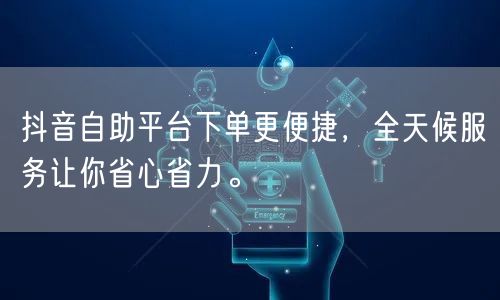 抖音自助平台下单更便捷，全天候服务让你省心省力。