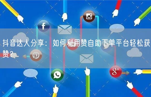 抖音达人分享:如何利用赞自助下单平台轻松获赞?