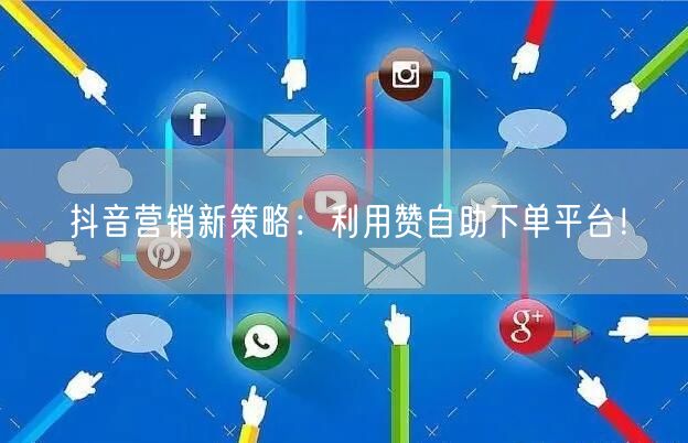 抖音营销新策略:利用赞自助下单平台!