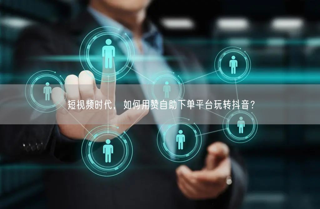 短视频时代,如何用赞自助下单平台玩转抖音?