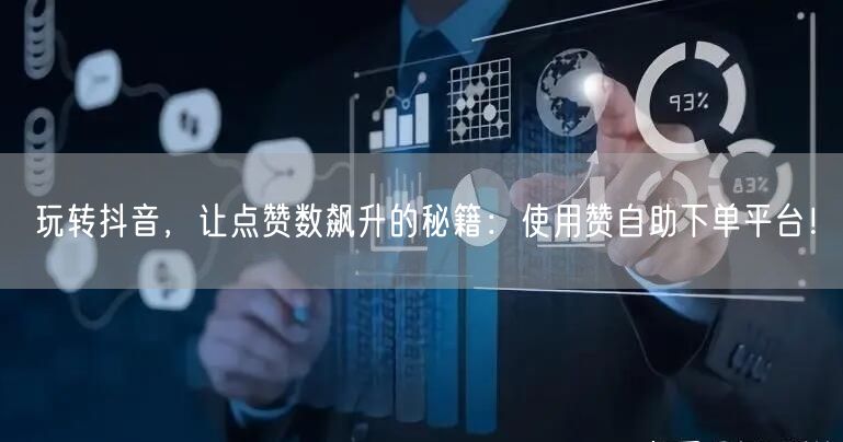 玩转抖音,让点赞数飙升的秘籍:使用赞自助下单平台!