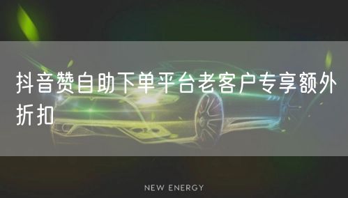 抖音赞自助下单平台老客户专享额外折扣