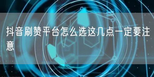 抖音刷赞平台怎么选这几点一定要注意