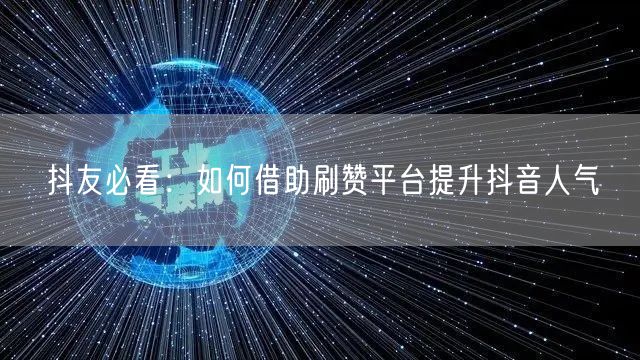 抖友必看：如何借助刷赞平台提升抖音人气