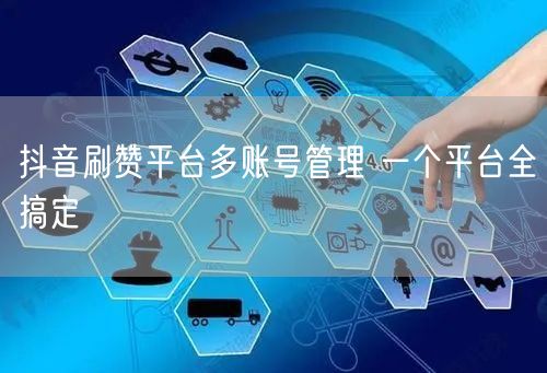 抖音刷赞平台多账号管理 一个平台全搞定