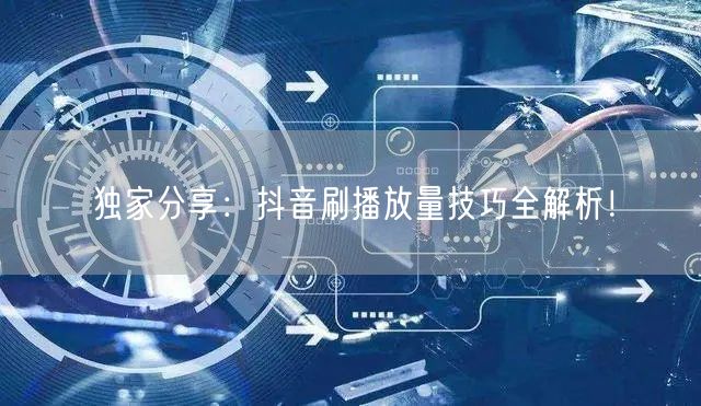 独家分享：抖音刷播放量技巧全解析！