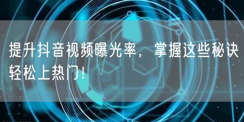 提升抖音视频曝光率,掌握这些秘诀轻松上热门!
