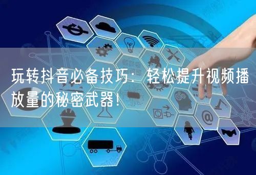 玩转抖音必备技巧:轻松提升视频播放量的秘密武器!