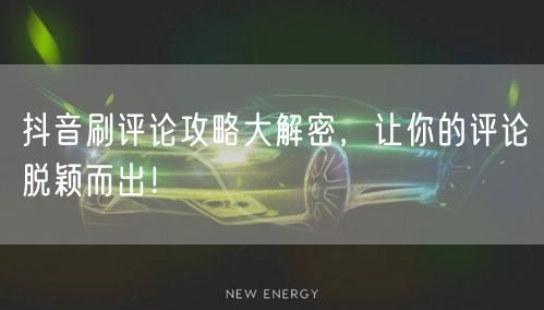 抖音刷评论攻略大解密，让你的评论脱颖而出！