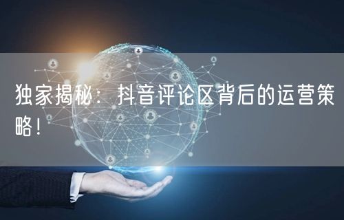 独家揭秘：抖音评论区背后的运营策略！