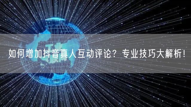 如何增加抖音真人互动评论？专业技巧大解析！