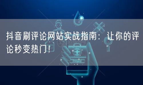 抖音刷评论网站实战指南:让你的评论秒变热门!