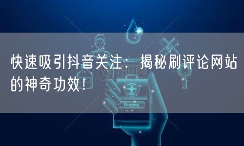 快速吸引抖音关注:揭秘刷评论网站的神奇功效!
