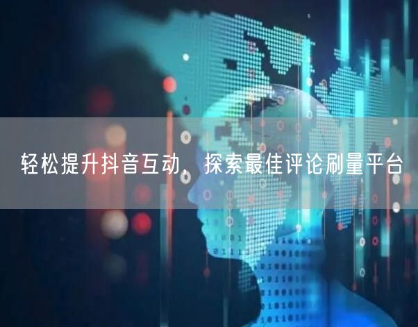 轻松提升抖音互动,探索最佳评论刷量平台