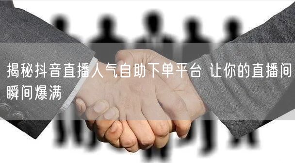 揭秘抖音直播人气自助下单平台 让你的直播间瞬间爆满