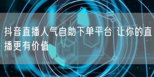 抖音直播人气自助下单平台 让你的直播更有价值