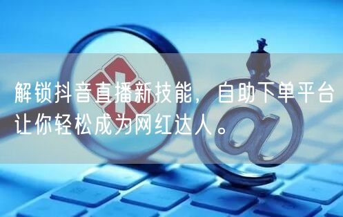 解锁抖音直播新技能，自助下单平台让你轻松成为网红达人。