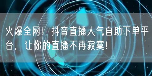 火爆全网！抖音直播人气自助下单平台，让你的直播不再寂寞！