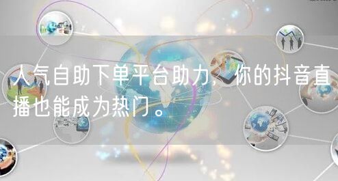 人气自助下单平台助力，你的抖音直播也能成为热门。