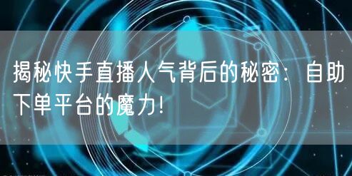 揭秘快手直播人气背后的秘密:自助下单平台的魔力!