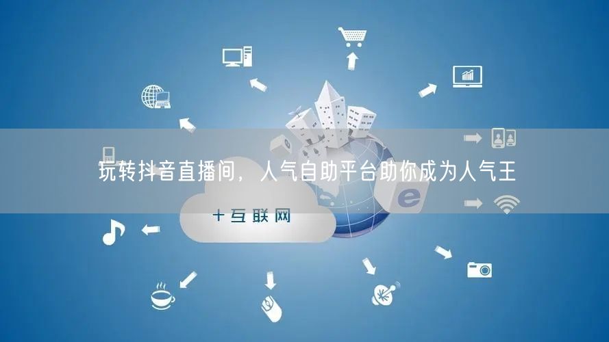 玩转抖音直播间,人气自助平台助你成为人气王