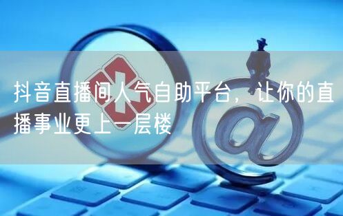 抖音直播间人气自助平台,让你的直播事业更上一层楼