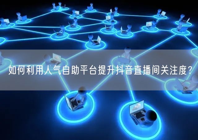 如何利用人气自助平台提升抖音直播间关注度?