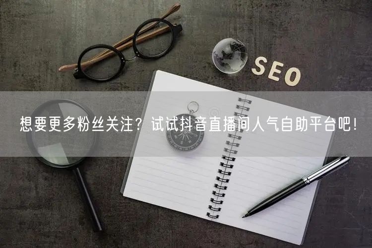 想要更多粉丝关注?试试抖音直播间人气自助平台吧!