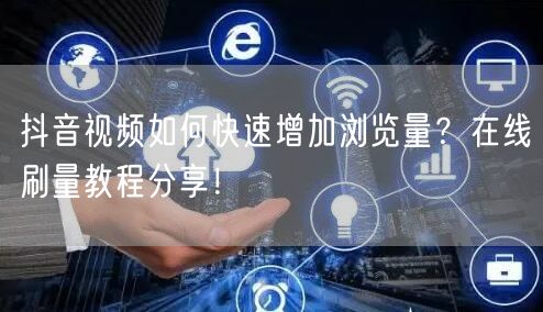 抖音视频如何快速增加浏览量?在线刷量教程分享!