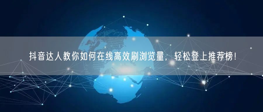 抖音达人教你如何在线高效刷浏览量,轻松登上推荐榜!